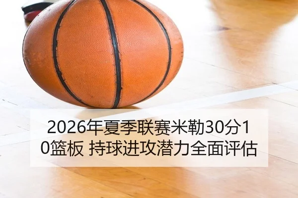 2026年夏季联赛米勒30分10篮板 持球进攻潜力全面评估