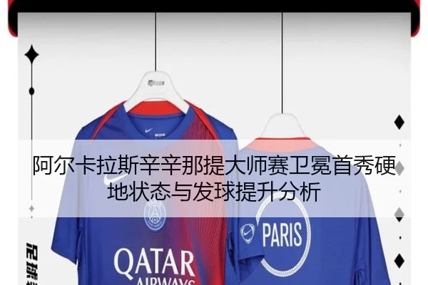 阿尔卡拉斯辛辛那提大师赛卫冕首秀硬地状态与发球提升分析