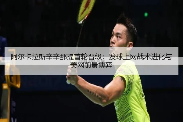 阿尔卡拉斯辛辛那提首轮晋级：发球上网战术进化与美网前景博弈